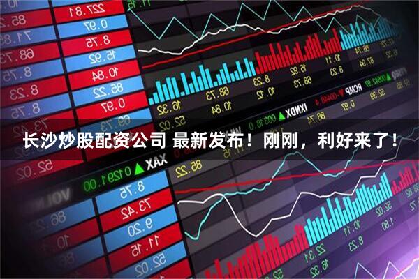 长沙炒股配资公司 最新发布！刚刚，利好来了！
