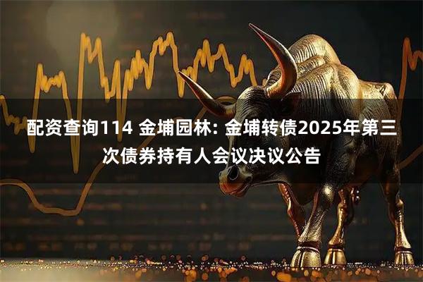 配资查询114 金埔园林: 金埔转债2025年第三次债券持有人会议决议公告