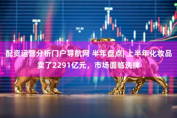 配资运营分析门户导航网 半年盘点| 上半年化妆品卖了2291亿元，市场面临洗牌