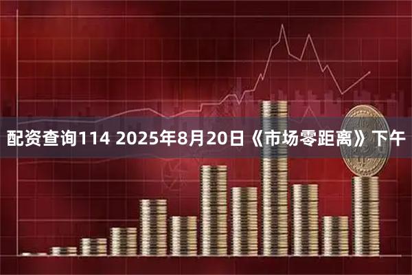 配资查询114 2025年8月20日《市场零距离》下午