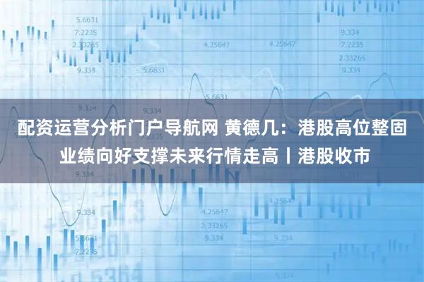 配资运营分析门户导航网 黄德几：港股高位整固 业绩向好支撑未来行情走高丨港股收市