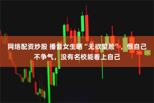 网络配资炒股 播音女生晒“无欲望脸”，恨自己不争气，没有名校能看上自己