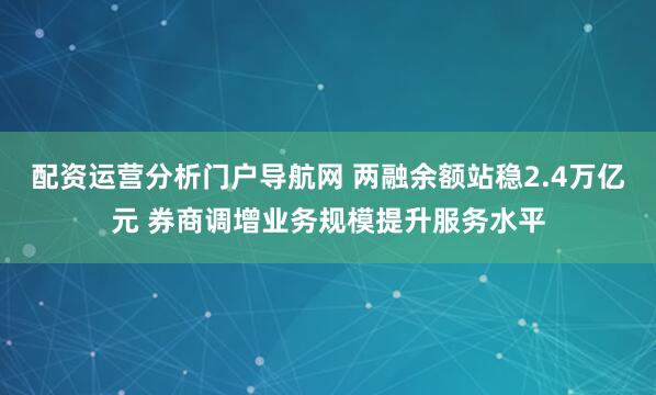 配资运营分析门户导航网 两融余额站稳2.4万亿元 券商调增业务规模提升服务水平