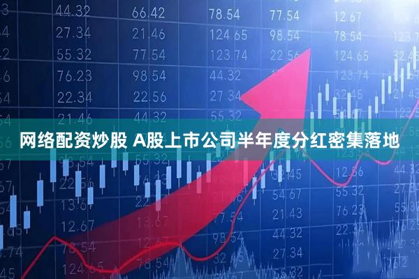 网络配资炒股 A股上市公司半年度分红密集落地