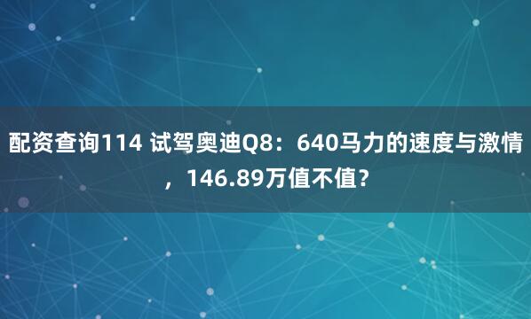 配资查询114 试驾奥迪Q8：640马力的速度与激情，146.89万值不值？
