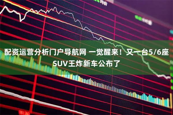 配资运营分析门户导航网 一觉醒来！又一台5/6座SUV王炸新车公布了