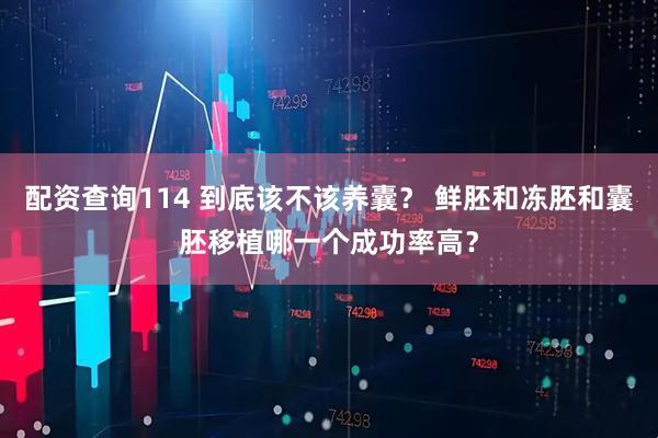 配资查询114 到底该不该养囊？ 鲜胚和冻胚和囊胚移植哪一个成功率高？