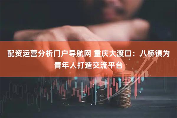 配资运营分析门户导航网 重庆大渡口：八桥镇为青年人打造交流平台