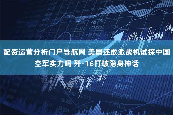 配资运营分析门户导航网 美国还敢派战机试探中国空军实力吗 歼-16打破隐身神话
