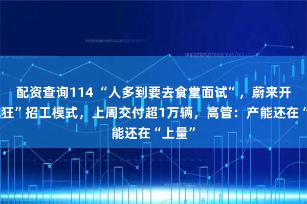 配资查询114 “人多到要去食堂面试”，蔚来开启“疯狂”招工模式，上周交付超1万辆，高管：产能还在“上量”