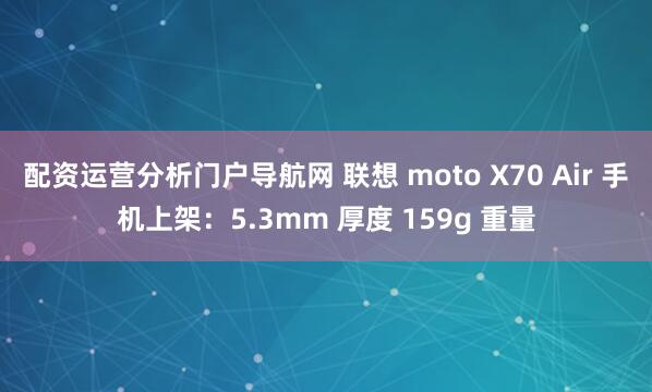 配资运营分析门户导航网 联想 moto X70 Air 手机上架：5.3mm 厚度 159g 重量