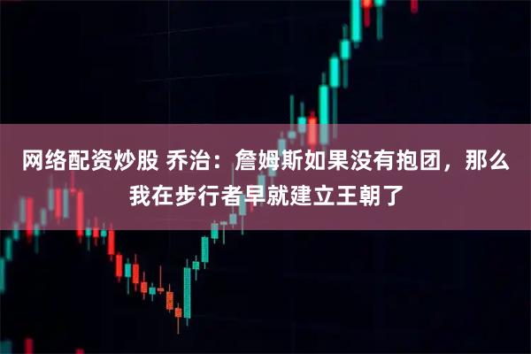 网络配资炒股 乔治：詹姆斯如果没有抱团，那么我在步行者早就建立王朝了