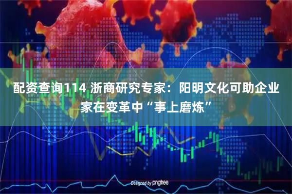 配资查询114 浙商研究专家：阳明文化可助企业家在变革中“事上磨炼”