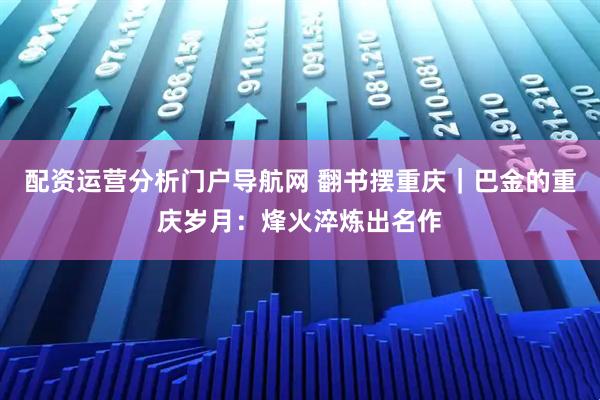 配资运营分析门户导航网 翻书摆重庆｜巴金的重庆岁月：烽火淬炼出名作