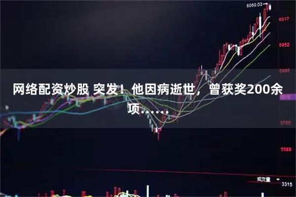 网络配资炒股 突发！他因病逝世，曾获奖200余项……