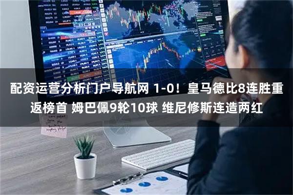 配资运营分析门户导航网 1-0！皇马德比8连胜重返榜首 姆巴佩9轮10球 维尼修斯连造两红