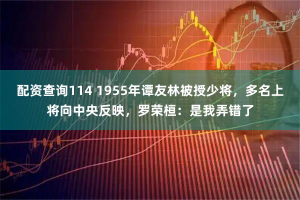 配资查询114 1955年谭友林被授少将，多名上将向中央反映，罗荣桓：是我弄错了