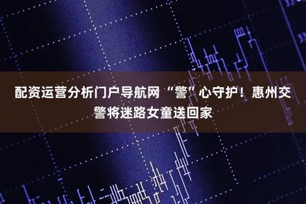 配资运营分析门户导航网 “警”心守护！惠州交警将迷路女童送回家