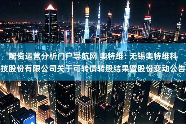 配资运营分析门户导航网 奥特维: 无锡奥特维科技股份有限公司关于可转债转股结果暨股份变动公告