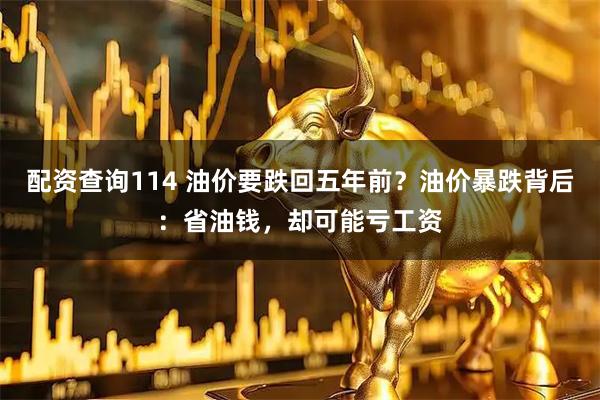 配资查询114 油价要跌回五年前？油价暴跌背后：省油钱，却可能亏工资