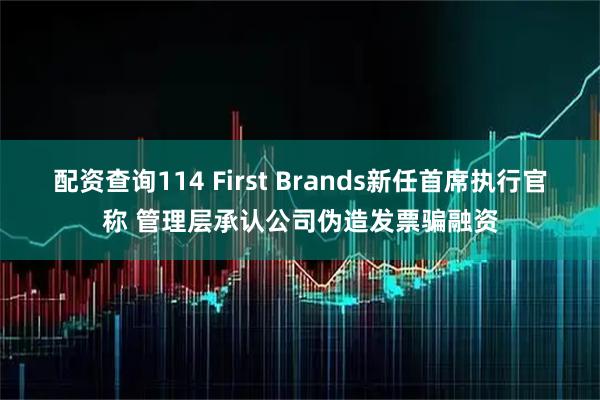 配资查询114 First Brands新任首席执行官称 管理层承认公司伪造发票骗融资