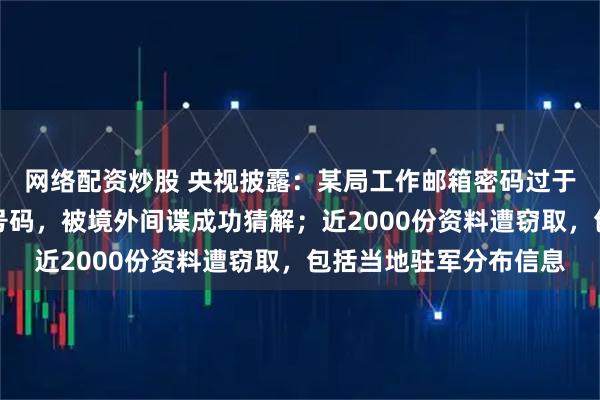 网络配资炒股 央视披露：某局工作邮箱密码过于简单，为办公室电话号码，被境外间谍成功猜解；近2000份资料遭窃取，包括当地驻军分布信息