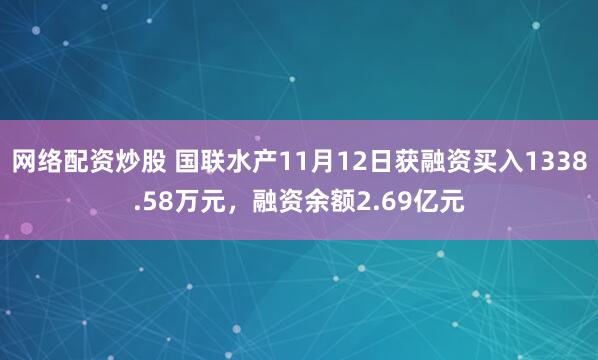 网络配资炒股 国联水产11月12日获融资买入1338.58万元，融资余额2.69亿元