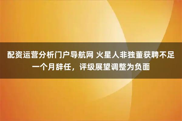 配资运营分析门户导航网 火星人非独董获聘不足一个月辞任，评级展望调整为负面