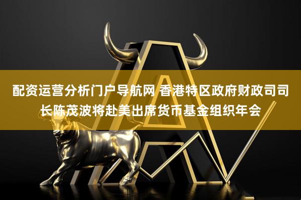 配资运营分析门户导航网 香港特区政府财政司司长陈茂波将赴美出席货币基金组织年会