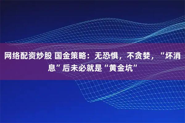 网络配资炒股 国金策略:无恐惧,不贪婪,“坏消息”后未必就是“黄金坑”