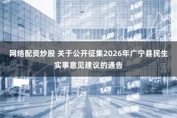 网络配资炒股 关于公开征集2026年广宁县民生实事意见建议的通告