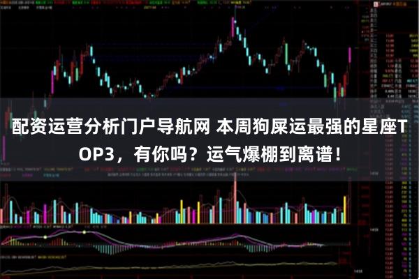 配资运营分析门户导航网 本周狗屎运最强的星座TOP3，有你吗？运气爆棚到离谱！