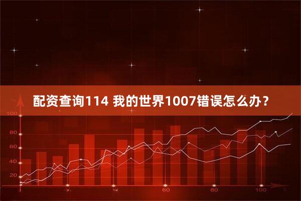 配资查询114 我的世界1007错误怎么办？