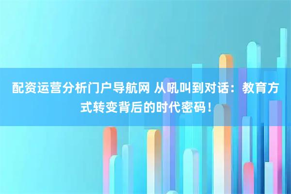 配资运营分析门户导航网 从吼叫到对话:教育方式转变背后的时代密码!