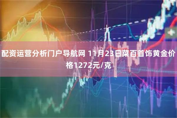 配资运营分析门户导航网 11月23日菜百首饰黄金价格1272元/克