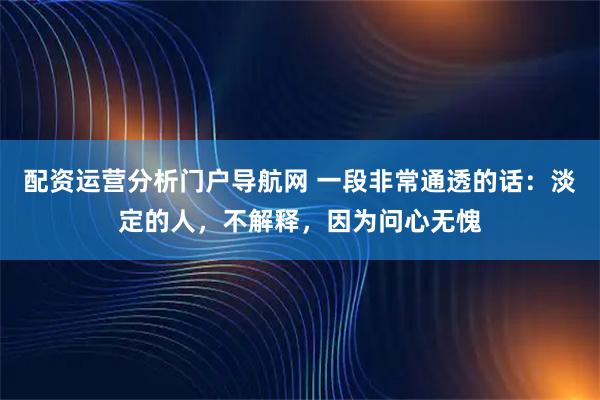 配资运营分析门户导航网 一段非常通透的话:淡定的人,不解释,因为问心无愧