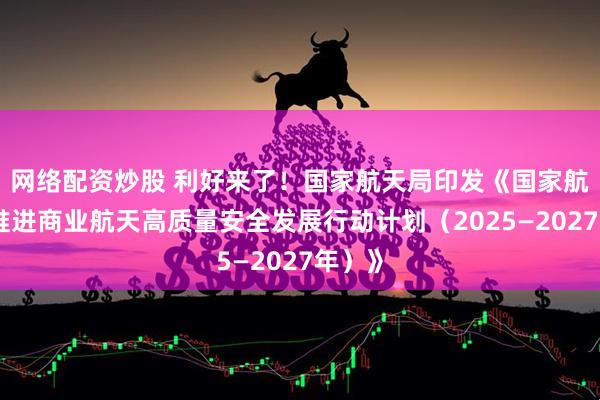 网络配资炒股 利好来了!国家航天局印发《国家航天局推进商业航天高质量安全发展行动计划(2025—2027年)》