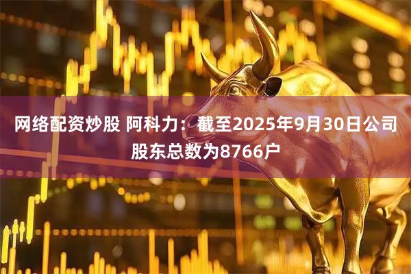 网络配资炒股 阿科力：截至2025年9月30日公司股东总数为8766户