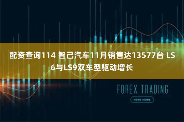 配资查询114 智己汽车11月销售达13577台 LS6与LS9双车型驱动增长