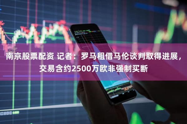 南京股票配资 记者：罗马租借马伦谈判取得进展，交易含约2500万欧非强制买断