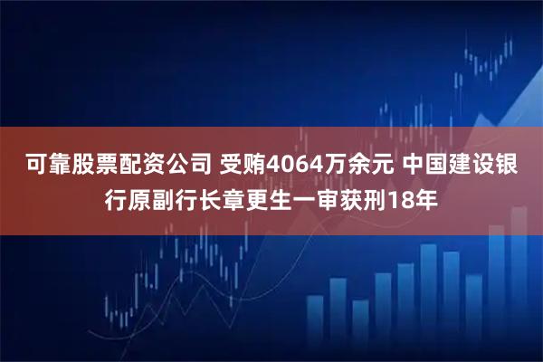 可靠股票配资公司 受贿4064万余元 中国建设银行原副行长章更生一审获刑18年