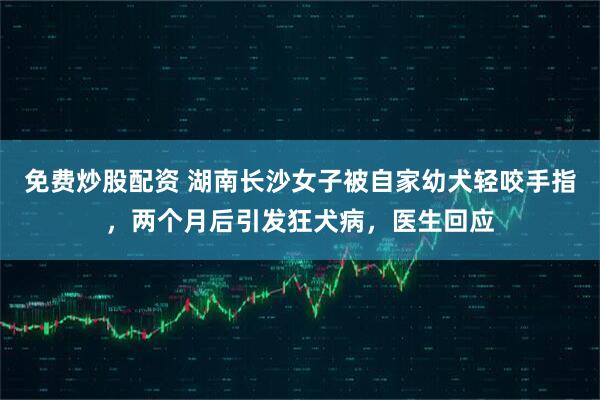 免费炒股配资 湖南长沙女子被自家幼犬轻咬手指,两个月后引发狂犬病,医生回应