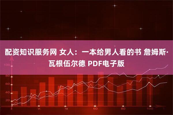 配资知识服务网 女人：一本给男人看的书 詹姆斯·瓦根伍尔德 PDF电子版