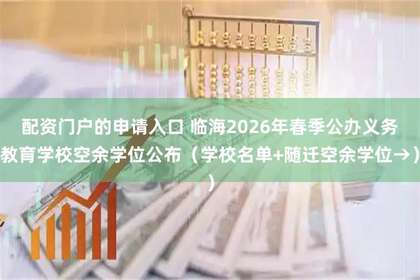 配资门户的申请入口 临海2026年春季公办义务教育学校空余学位公布（学校名单+随迁空余学位→）