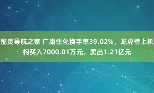 配资导航之家 广康生化换手率39.02%，龙虎榜上机构买入7000.01万元，卖出1.21亿元