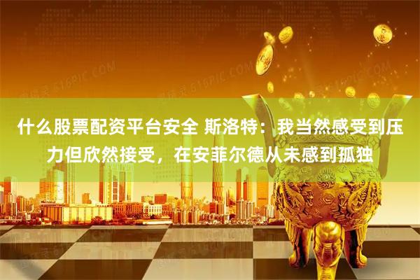 什么股票配资平台安全 斯洛特：我当然感受到压力但欣然接受，在安菲尔德从未感到孤独