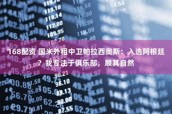 168配资 国米外租中卫帕拉西奥斯：入选阿根廷？我专注于俱乐部，顺其自然