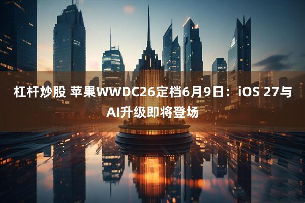 杠杆炒股 苹果WWDC26定档6月9日：iOS 27与AI升级即将登场