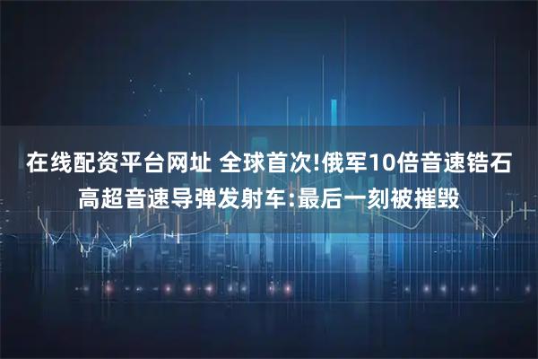 在线配资平台网址 全球首次!俄军10倍音速锆石高超音速导弹发射车:最后一刻被摧毁