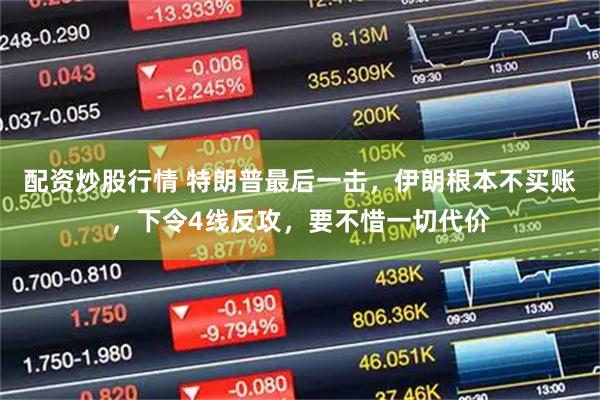 配资炒股行情 特朗普最后一击,伊朗根本不买账,下令4线反攻,要不惜一切代价